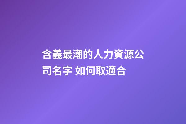 含義最潮的人力資源公司名字 如何取適合-第1張-公司起名-玄機派